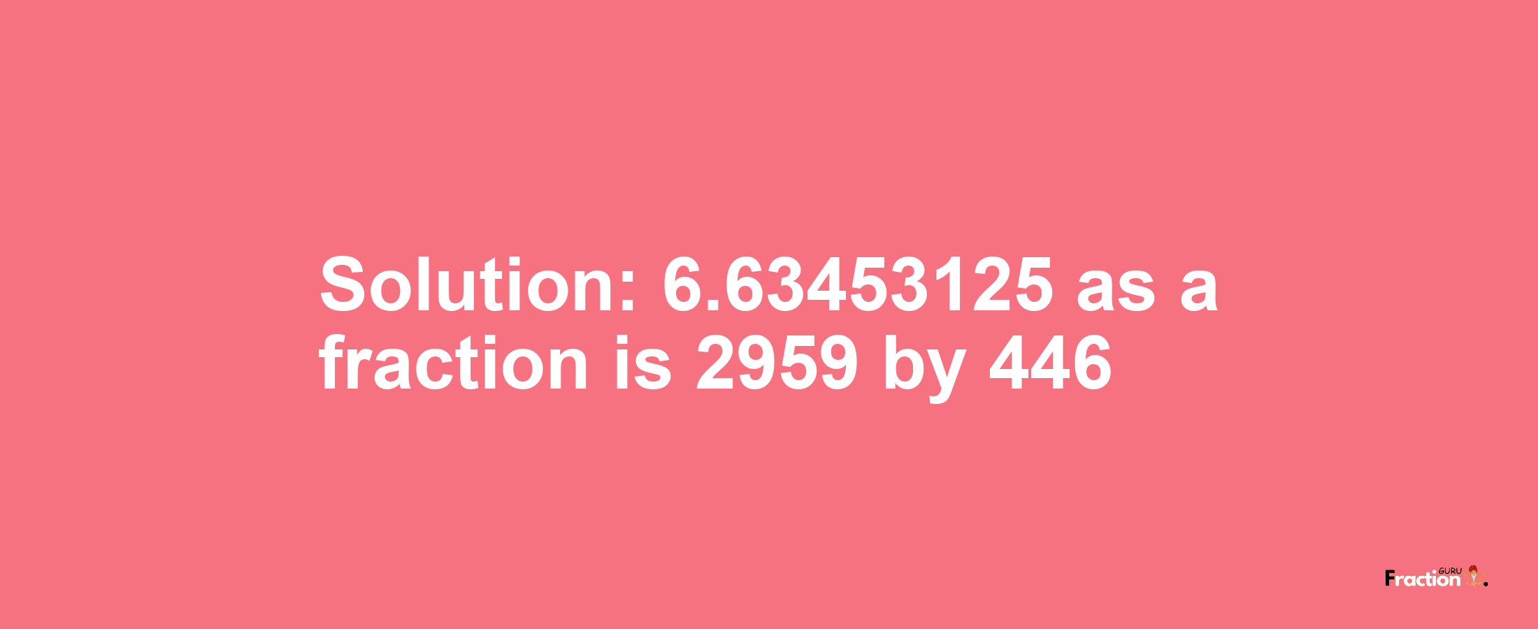 Solution:6.63453125 as a fraction is 2959/446